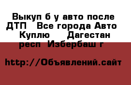 Выкуп б/у авто после ДТП - Все города Авто » Куплю   . Дагестан респ.,Избербаш г.